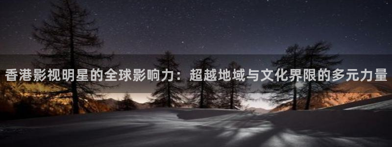 香港影视明星的全球影响力：超越地域与文化界限的多元力量