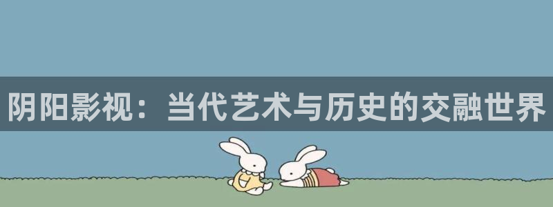 阴阳影视：当代艺术与历史的交融世界