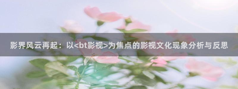 影界风云再起：以<bt影视>为焦点的影视文化现象分析与反思