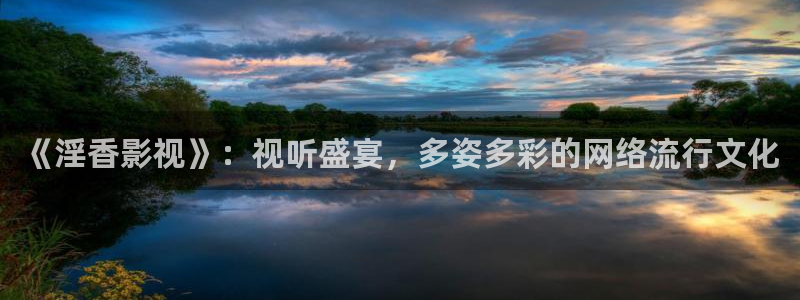 《淫香影视》：视听盛宴，多姿多彩的网络流行文化