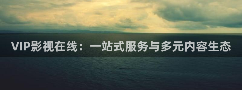 VIP影视在线：一站式服务与多元内容生态
